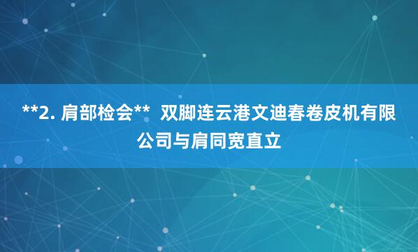 **2. 肩部检会** 双脚连云港文迪春卷皮机有限公司与肩同宽直立