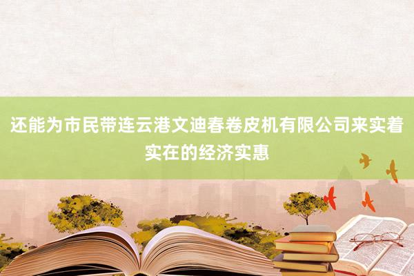 还能为市民带连云港文迪春卷皮机有限公司来实着实在的经济实惠