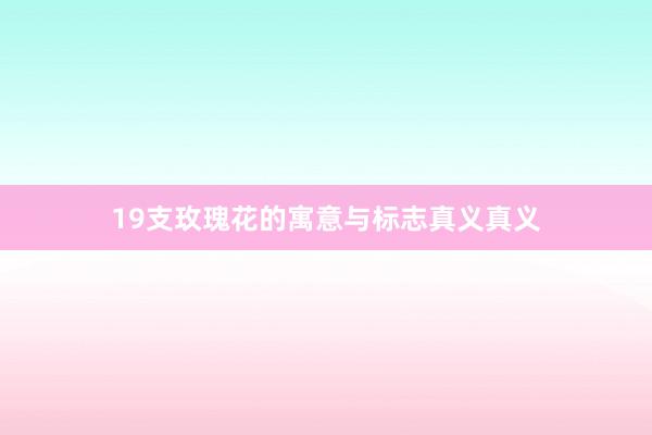 19支玫瑰花的寓意与标志真义真义