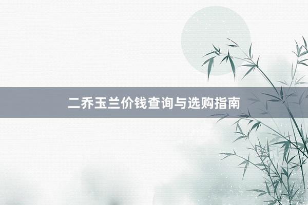 二乔玉兰价钱查询与选购指南