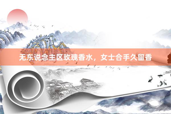 无东说念主区玫瑰香水，女士合手久留香