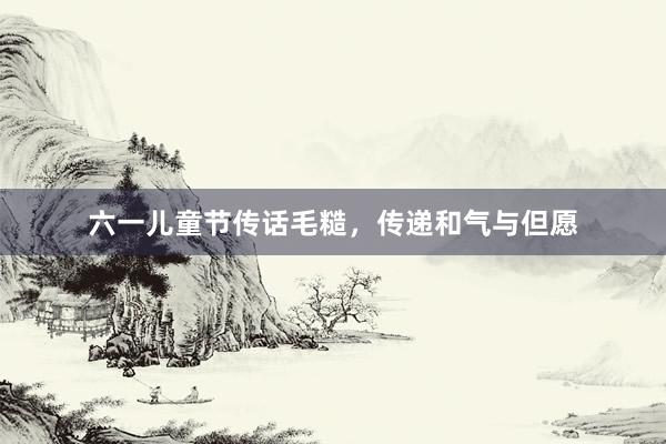 六一儿童节传话毛糙，传递和气与但愿